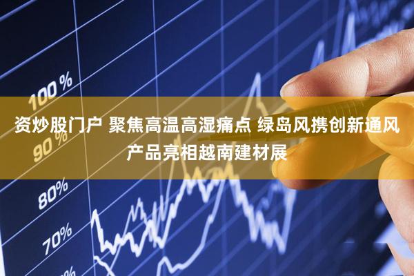 资炒股门户 聚焦高温高湿痛点 绿岛风携创新通风产品亮相越南建材展