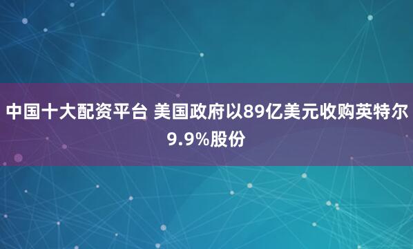 中国十大配资平台 美国政府以89亿美元收购英特尔9.9%股份