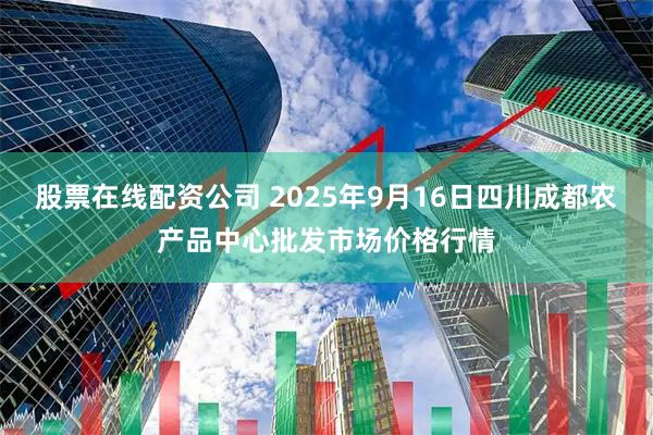 股票在线配资公司 2025年9月16日四川成都农产品中心批发市场价格行情
