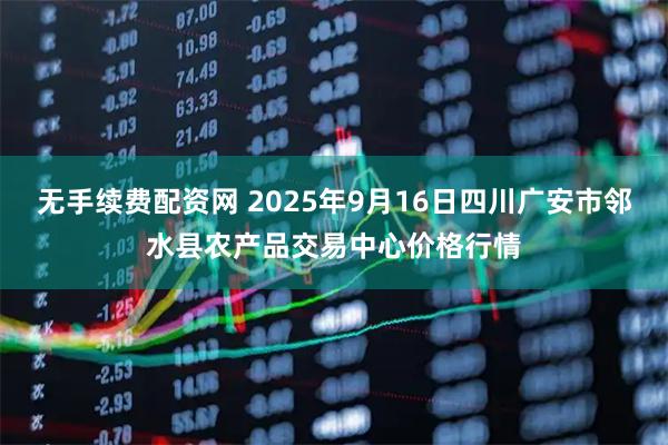 无手续费配资网 2025年9月16日四川广安市邻水县农产品交易中心价格行情