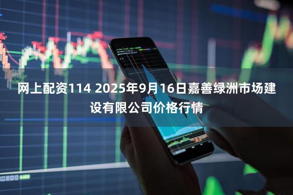 网上配资114 2025年9月16日嘉善绿洲市场建设有限公司价格行情