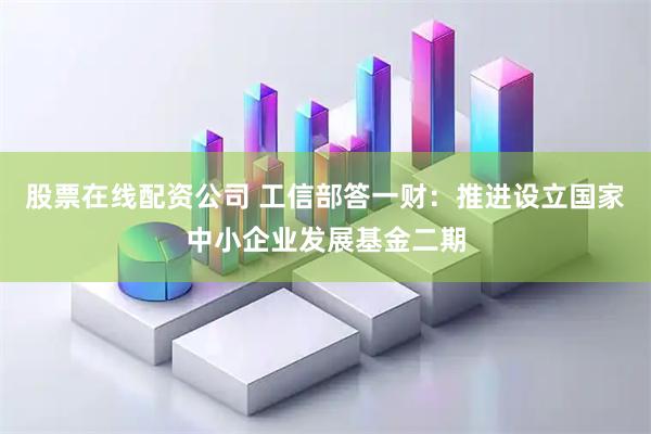 股票在线配资公司 工信部答一财：推进设立国家中小企业发展基金二期