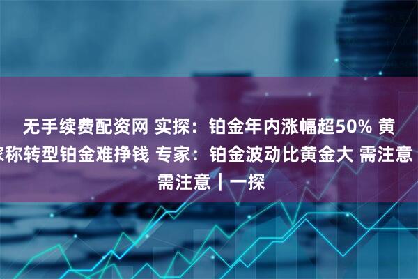 无手续费配资网 实探：铂金年内涨幅超50% 黄金商家称转型铂金难挣钱 专家：铂金波动比黄金大 需注意｜一探