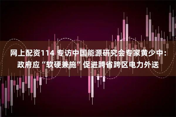 网上配资114 专访中国能源研究会专家黄少中：政府应“软硬兼施”促进跨省跨区电力外送
