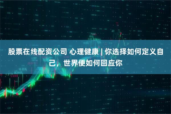 股票在线配资公司 心理健康 | 你选择如何定义自己，世界便如何回应你