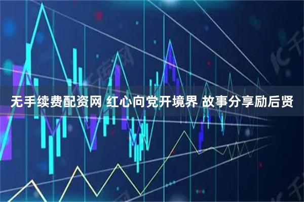 无手续费配资网 红心向党开境界 故事分享励后贤