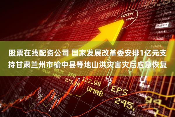 股票在线配资公司 国家发展改革委安排1亿元支持甘肃兰州市榆中县等地山洪灾害灾后应急恢复