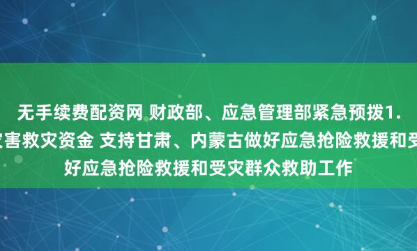 无手续费配资网 财政部、应急管理部紧急预拨1.2亿元中央自然灾害救灾资金 支持甘肃、内蒙古做好应急抢险救援和受灾群众救助工作