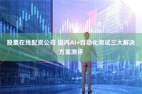股票在线配资公司 国内AI+自动化测试三大解决方案测评