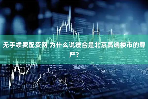 无手续费配资网 为什么说缦合是北京高端楼市的尊严？