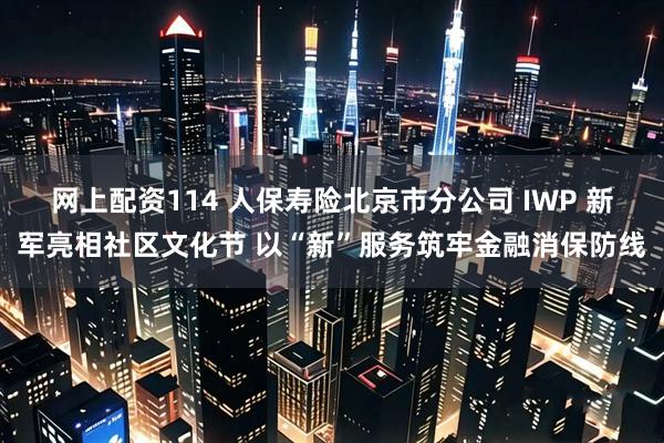 网上配资114 人保寿险北京市分公司 IWP 新军亮相社区文化节 以“新”服务筑牢金融消保防线