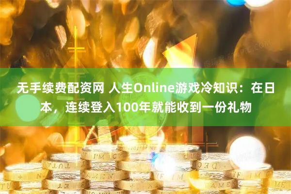 无手续费配资网 人生Online游戏冷知识：在日本，连续登入100年就能收到一份礼物