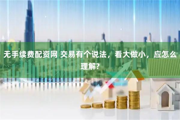 无手续费配资网 交易有个说法，看大做小，应怎么理解?