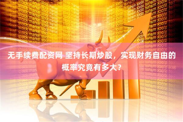 无手续费配资网 坚持长期炒股，实现财务自由的概率究竟有多大？
