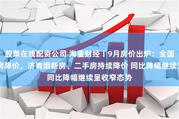 股票在线配资公司 海量财经丨9月房价出炉：全国70城二手房降价，济青烟新房、二手房持续降价 同比降幅继续呈收窄态势