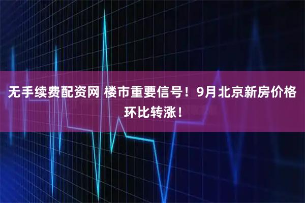 无手续费配资网 楼市重要信号！9月北京新房价格环比转涨！